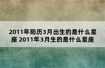 2011年阳历3月出生的是什么星座 2011年3月生的是什么星座